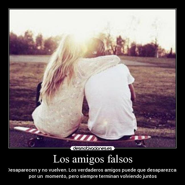 Los amigos falsos - Desaparecen y no vuelven. Los verdaderos amigos puede que desaparezcan
por un  momento, pero siempre terminan volviendo juntos