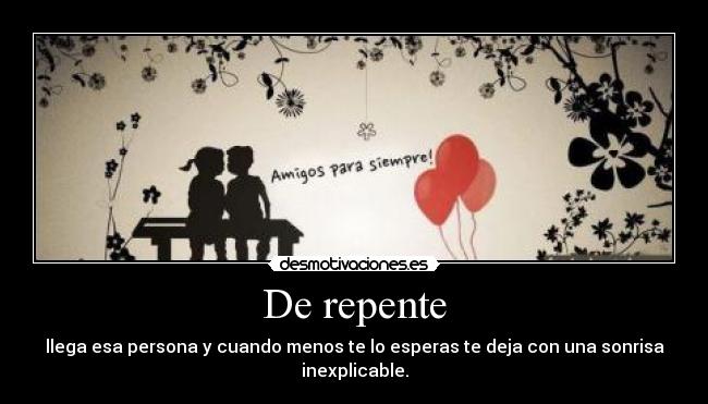 De repente - llega esa persona y cuando menos te lo esperas te deja con una sonrisa inexplicable.