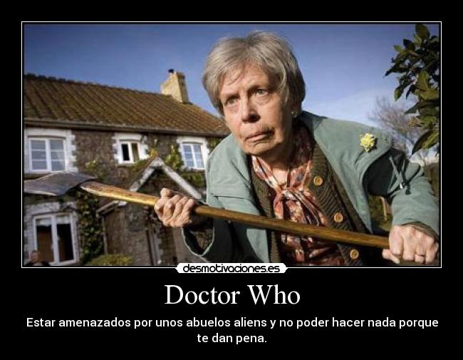 Doctor Who - Estar amenazados por unos abuelos aliens y no poder hacer nada porque
te dan pena.