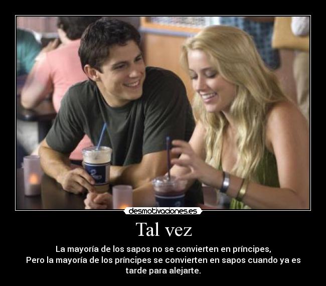 Tal vez - La mayoría de los sapos no se convierten en príncipes,
Pero la mayoría de los príncipes se convierten en sapos cuando ya es
tarde para alejarte.