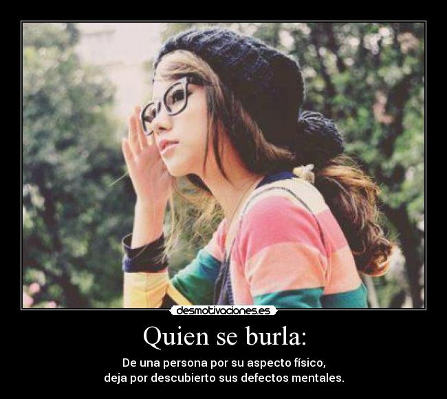 Quien se burla: - De una persona por su aspecto físico,
deja por descubierto sus defectos mentales.