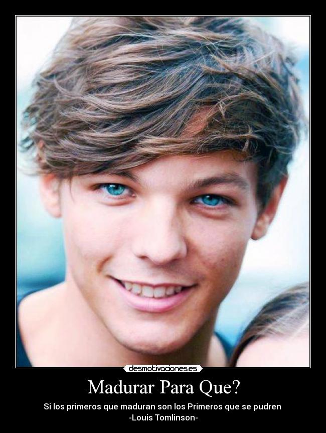 Madurar Para Que? - Si los primeros que maduran son los Primeros que se pudren
-Louis Tomlinson-