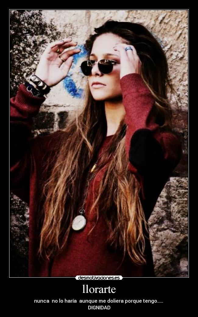 llorarte - nunca  no lo haría  aunque me doliera porque tengo..... 
DIGNIDAD