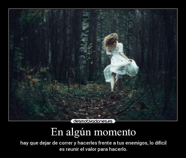 En algún momento - hay que dejar de correr y hacerles frente a tus enemigos, lo difícil
es reunir el valor para hacerlo.