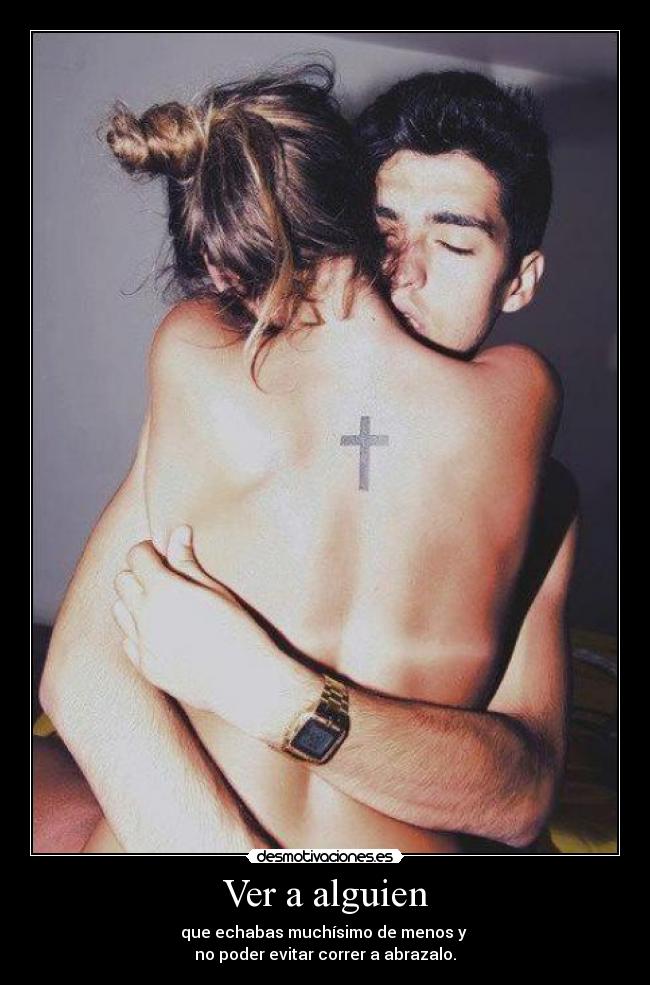 Ver a alguien - que echabas muchísimo de menos y
no poder evitar correr a abrazalo.