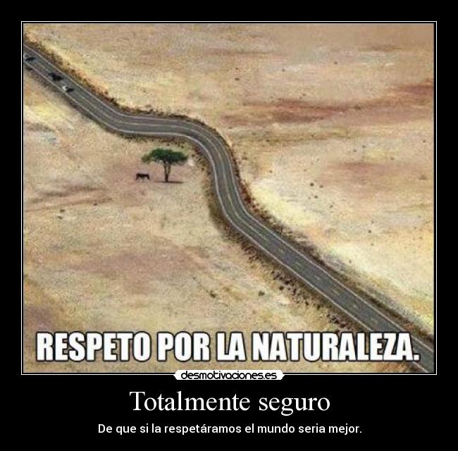 Totalmente seguro - De que si la respetáramos el mundo seria mejor.