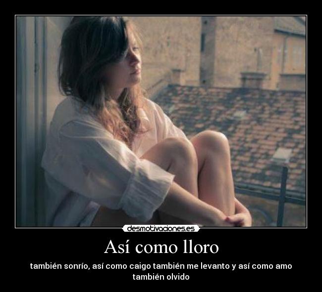 Así como lloro - también sonrío, así como caigo también me levanto y así como amo también olvido