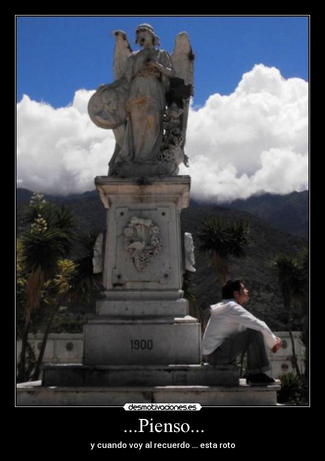 ...Pienso... - y cuando voy al recuerdo ... esta roto