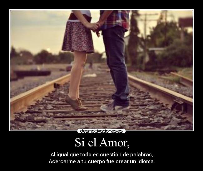 Si el Amor, - Al igual que todo es cuestión de palabras,
Acercarme a tu cuerpo fue crear un Idioma.