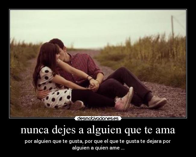 nunca dejes a alguien que te ama - por alguien que te gusta, por que el que te gusta te dejara por
alguien a quien ame ...