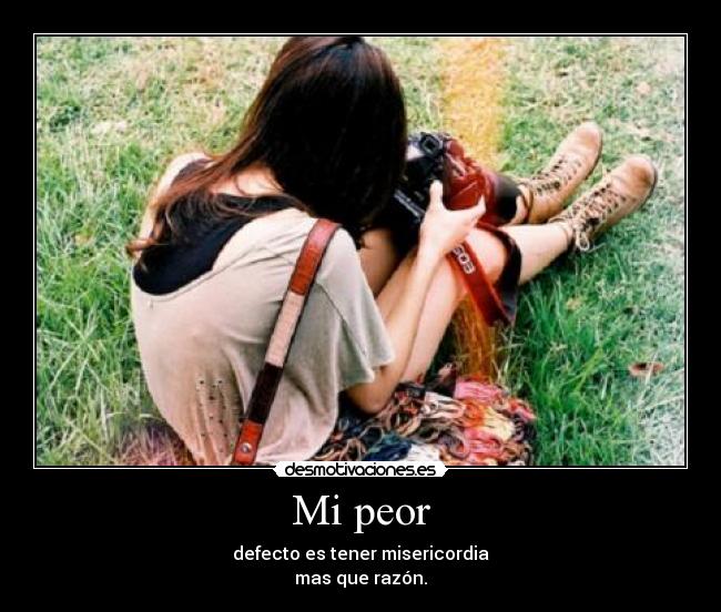Mi peor - defecto es tener misericordia
mas que razón.