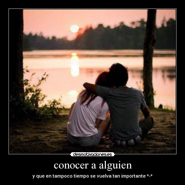 conocer a alguien - y que en tampoco tiempo se vuelva tan importante *-*