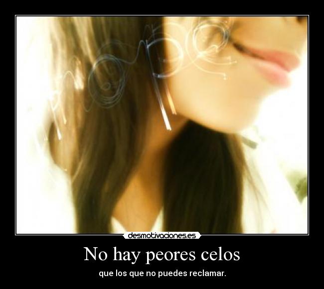 No hay peores celos - que los que no puedes reclamar.