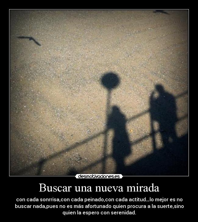 Buscar una nueva mirada - con cada sonrrisa,con cada peinado,con cada actitud…lo mejor es no
buscar nada,pues no es más afortunado quien procura a la suerte,sino
quien la espero con serenidad.