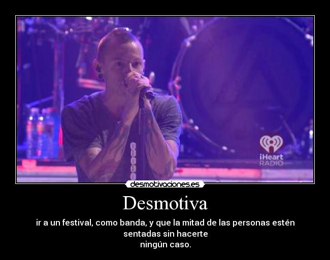 Desmotiva - ir a un festival, como banda, y que la mitad de las personas estén sentadas sin hacerte
ningún caso.