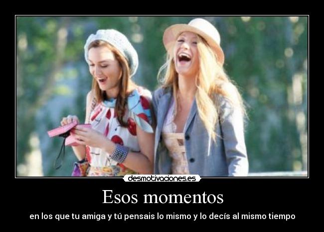 Esos momentos - en los que tu amiga y tú pensais lo mismo y lo decís al mismo tiempo