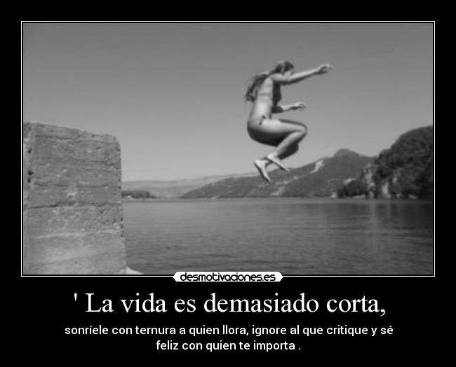  La vida es demasiado corta, - sonríele con ternura a quien llora, ignore al que critique y sé
feliz con quien te importa .