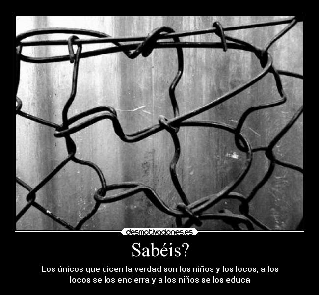 Sabéis? - Los únicos que dicen la verdad son los niños y los locos, a los
locos se los encierra y a los niños se los educa