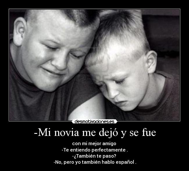 -Mi novia me dejó y se fue - con mi mejor amigo
-Te entiendo perfectamente .
-¿También te paso?
-No, pero yo también hablo español .