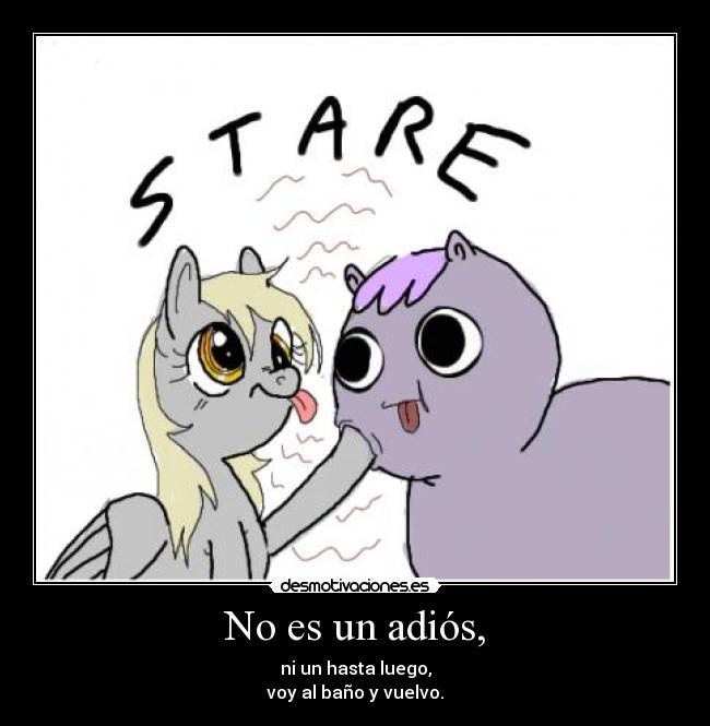 No es un adiós, - ni un hasta luego,
voy al baño y vuelvo.