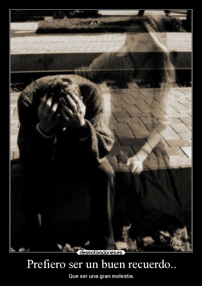 Prefiero ser un buen recuerdo.. - Que ser una gran molestia.