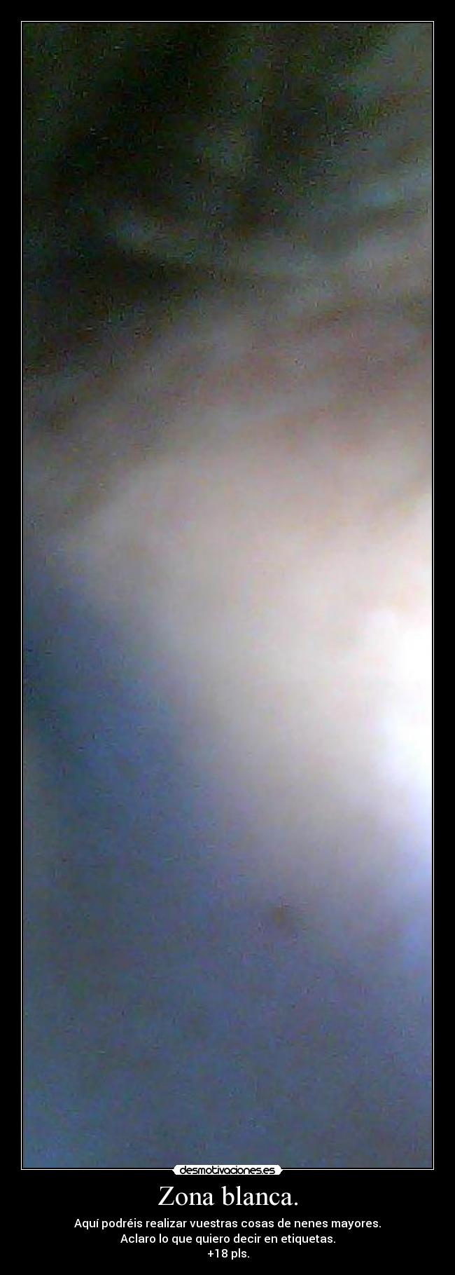 Zona blanca. - Aquí podréis realizar vuestras cosas de nenes mayores.
Aclaro lo que quiero decir en etiquetas.
+18 pls.