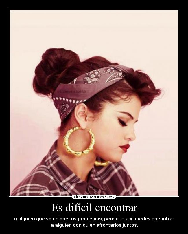 Es difícil encontrar - a alguien que solucione tus problemas, pero aún así puedes encontrar
a alguien con quien afrontarlos juntos.