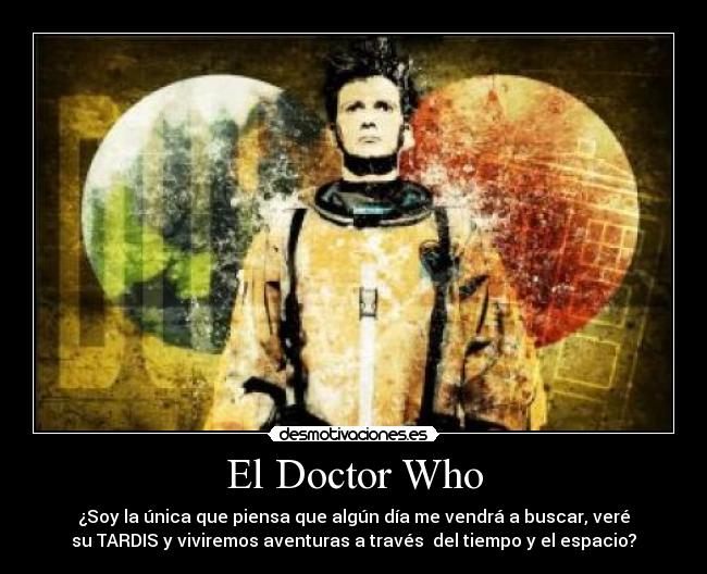 El Doctor Who - ¿Soy la única que piensa que algún día me vendrá a buscar, veré
su TARDIS y viviremos aventuras a través  del tiempo y el espacio?
