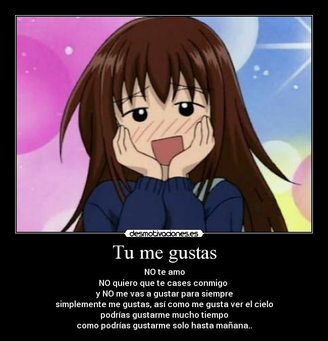 Tu me gustas - NO te amo
NO quiero que te cases conmigo 
y NO me vas a gustar para siempre
simplemente me gustas, así como me gusta ver el cielo
podrías gustarme mucho tiempo
como podrías gustarme solo hasta mañana..