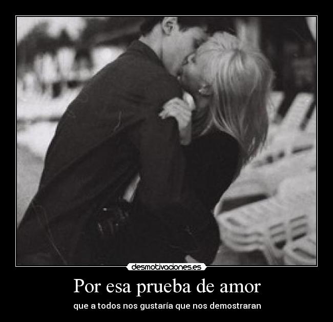 Por esa prueba de amor - que a todos nos gustaría que nos demostraran