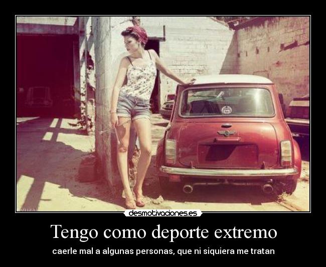 Tengo como deporte extremo - caerle mal a algunas personas, que ni siquiera me tratan