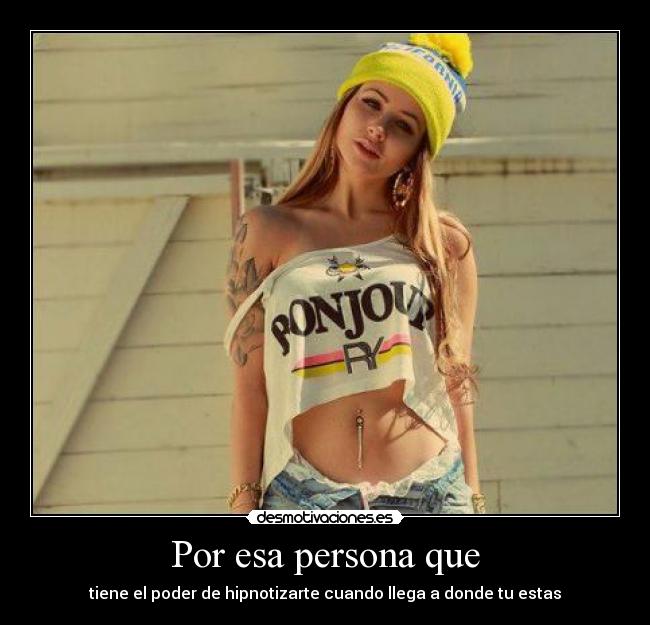 Por esa persona que - tiene el poder de hipnotizarte cuando llega a donde tu estas