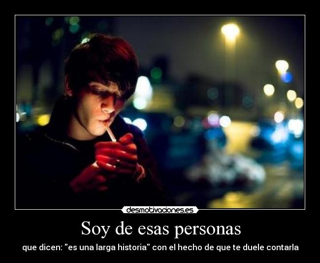 Soy de esas personas - que dicen: es una larga historia con el hecho de que te duele contarla