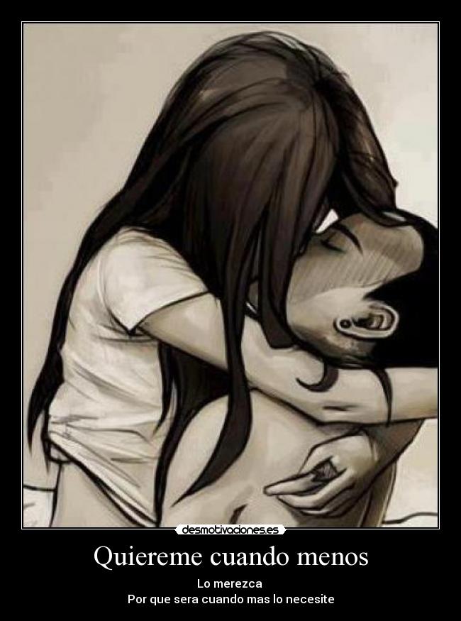 Quiereme cuando menos - Lo merezca 
Por que sera cuando mas lo necesite