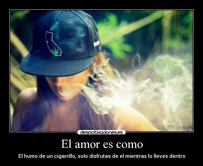 El amor es como - El humo de un cigarrillo, solo disfrutas de el mientras lo lleves dentro