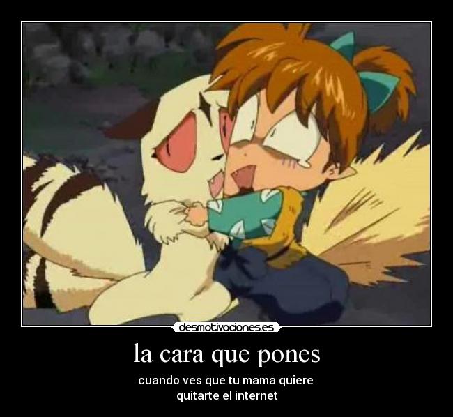 la cara que pones - cuando ves que tu mama quiere
quitarte el internet