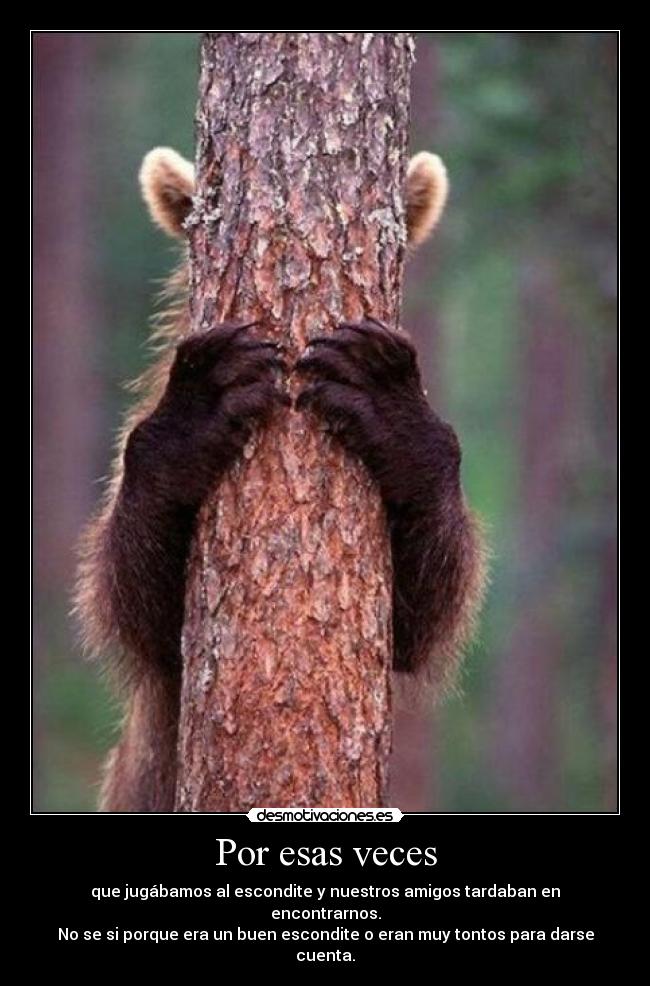 Por esas veces - que jugábamos al escondite y nuestros amigos tardaban en encontrarnos.
No se si porque era un buen escondite o eran muy tontos para darse cuenta.