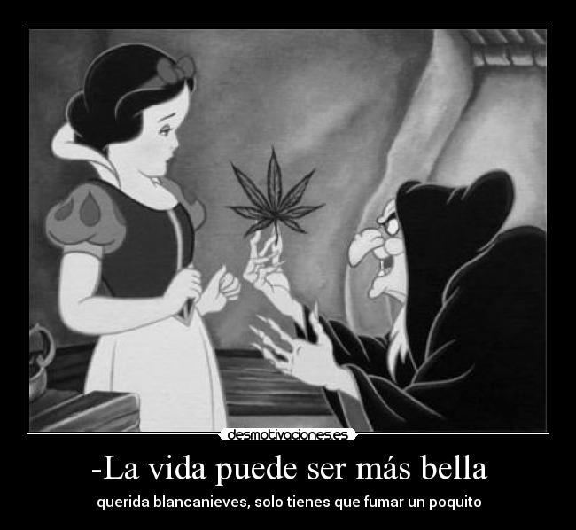 -La vida puede ser más bella - querida blancanieves, solo tienes que fumar un poquito