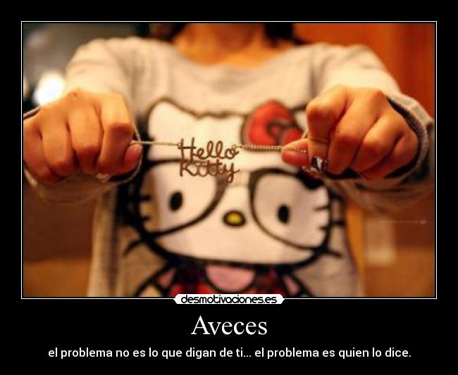 Aveces - el problema no es lo que digan de ti... el problema es quien lo dice.