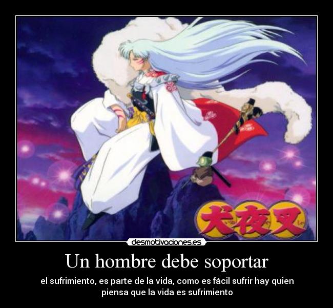 Un hombre debe soportar - el sufrimiento, es parte de la vida, como es fácil sufrir hay quien
piensa que la vida es sufrimiento