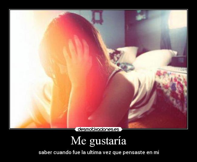 Me gustaría - saber cuando fue la ultima vez que pensaste en mi