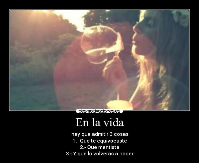 En la vida - hay que admitir 3 cosas
1.- Que te equivocaste
2.- Que mentiste
3.- Y que lo volverás a hacer
