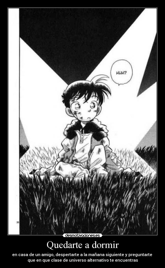 Quedarte a dormir - en casa de un amigo, despertarte a la mañana siguiente y preguntarte 
que en que clase de universo alternativo te encuentras