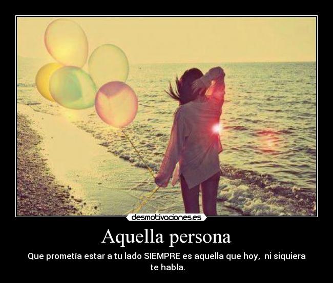 Aquella persona - Que prometía estar a tu lado SIEMPRE es aquella que hoy, ni siquiera te habla.