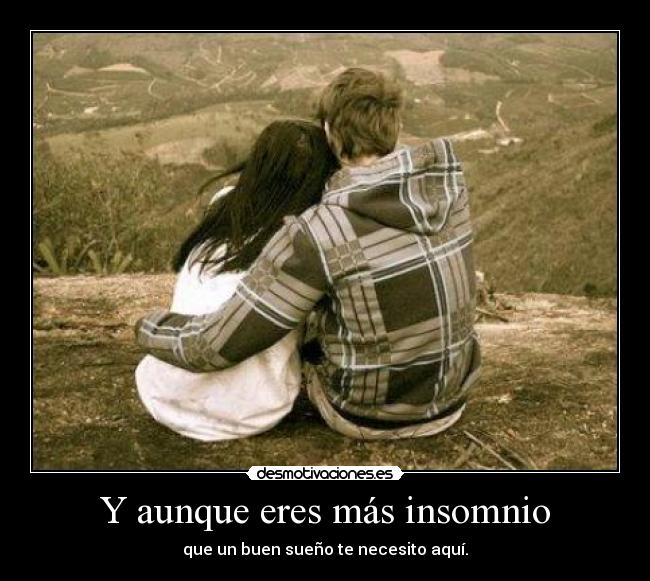 Y aunque eres más insomnio - que un buen sueño te necesito aquí.