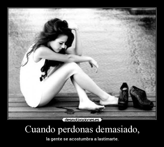 Cuando perdonas demasiado, - la gente se acostumbra a lastimarte.