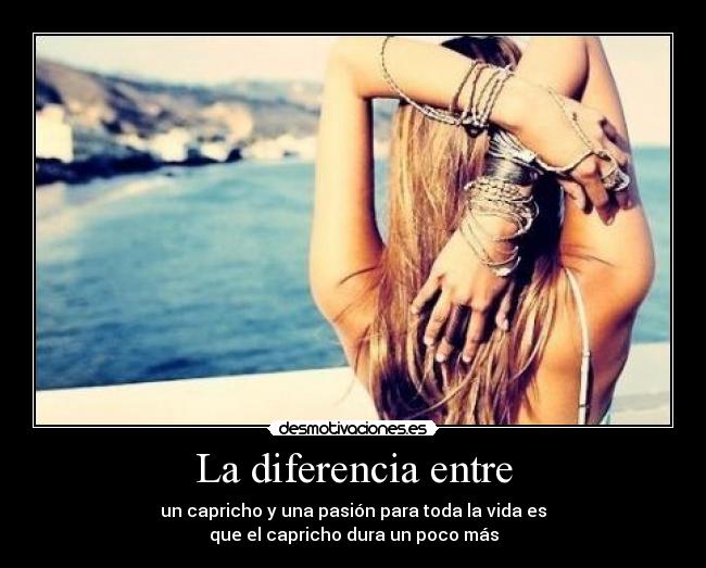 La diferencia entre - un capricho y una pasión para toda la vida es
que el capricho dura un poco más