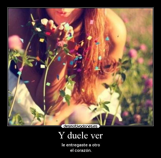 Y duele ver - le entregaste a otro
el corazón.