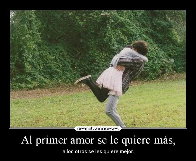 Al primer amor se le quiere más, - a los otros se les quiere mejor.