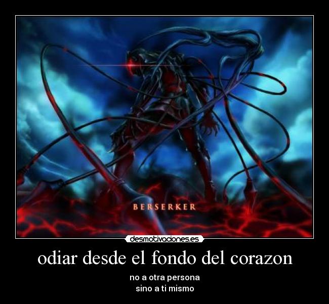 odiar desde el fondo del corazon - no a otra persona
sino a ti mismo